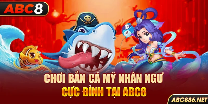 ​​Chơi bắn cá Mỹ Nhân Ngư cực đỉnh tại Abc8